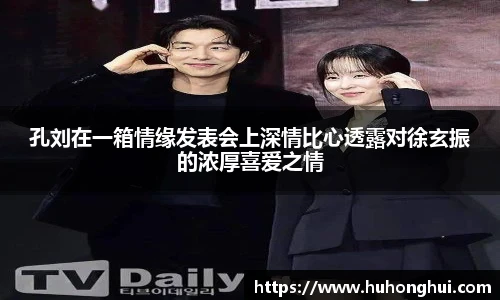 孔刘在一箱情缘发表会上深情比心透露对徐玄振的浓厚喜爱之情