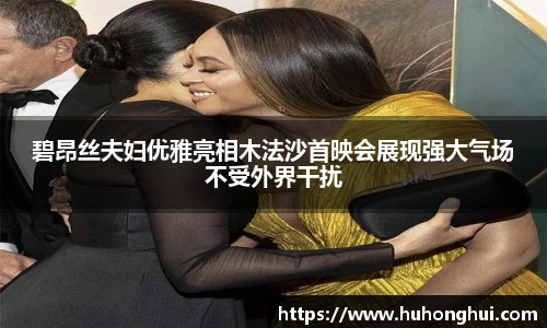 碧昂丝夫妇优雅亮相木法沙首映会展现强大气场不受外界干扰