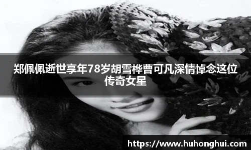 郑佩佩逝世享年78岁胡雪桦曹可凡深情悼念这位传奇女星