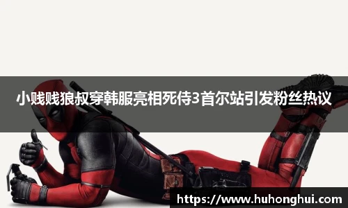 小贱贱狼叔穿韩服亮相死侍3首尔站引发粉丝热议