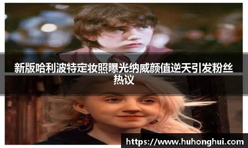 新版哈利波特定妆照曝光纳威颜值逆天引发粉丝热议