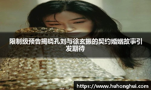 限制级预告揭晓孔刘与徐玄振的契约婚姻故事引发期待